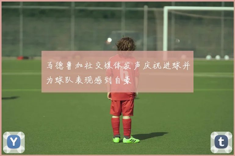 马德鲁加社交媒体发声庆祝进球并为球队表现感到自豪