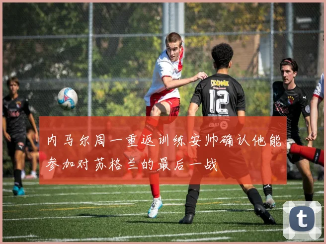 内马尔周一重返训练安帅确认他能参加对苏格兰的最后一战