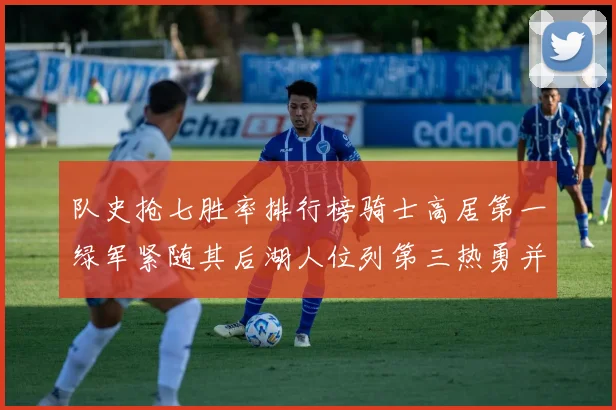 队史抢七胜率排行榜骑士高居第一绿军紧随其后湖人位列第三热勇并列第七