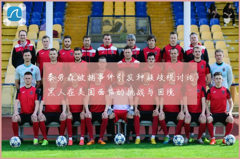 泰劳森被捕事件引发种族歧视讨论黑人在美国面临的挑战与困境