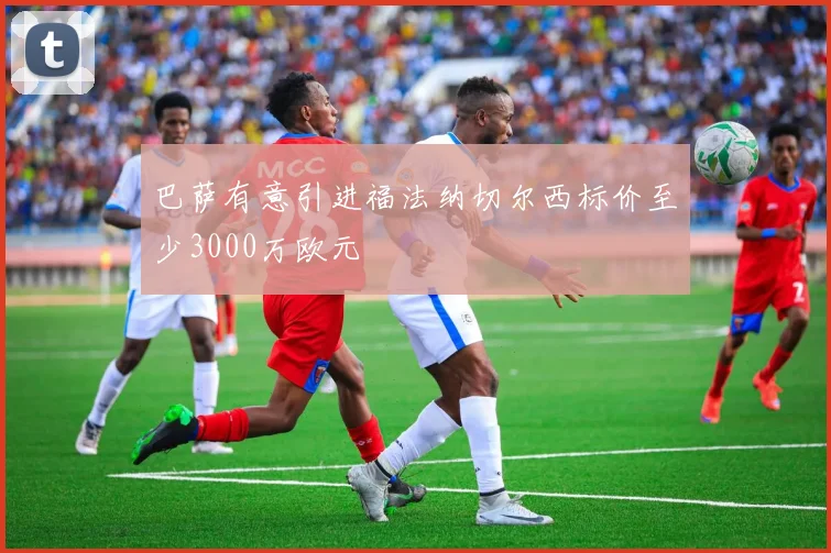 巴萨有意引进福法纳切尔西标价至少3000万欧元