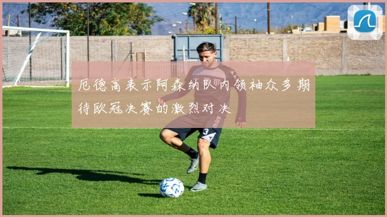 厄德高表示阿森纳队内领袖众多期待欧冠决赛的激烈对决