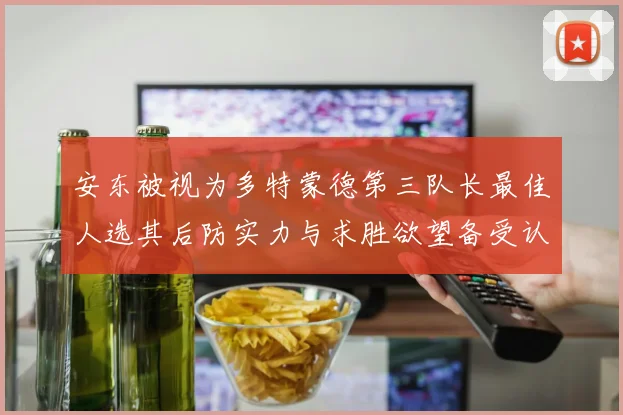 安东被视为多特蒙德第三队长最佳人选其后防实力与求胜欲望备受认可