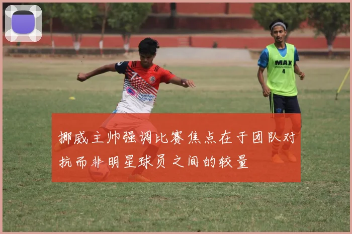 挪威主帅强调比赛焦点在于团队对抗而非明星球员之间的较量