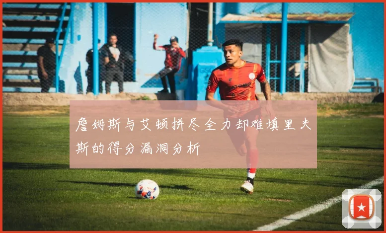 詹姆斯与艾顿拼尽全力却难填里夫斯的得分漏洞分析