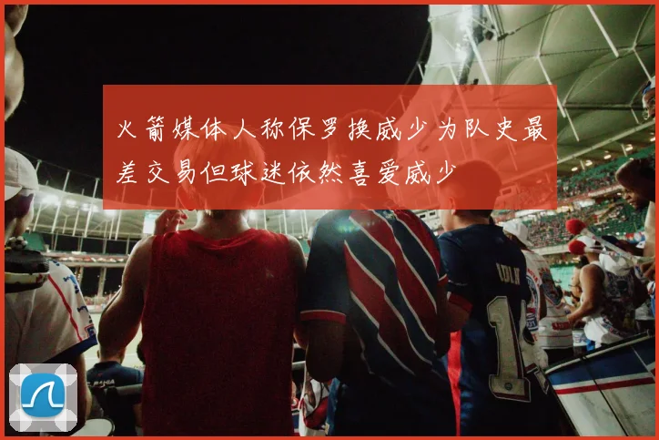 火箭媒体人称保罗换威少为队史最差交易但球迷依然喜爱威少