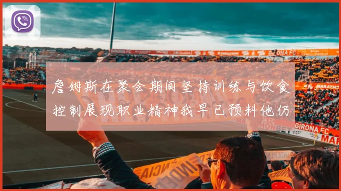 詹姆斯在聚会期间坚持训练与饮食控制展现职业精神我早已预料他仍将出战