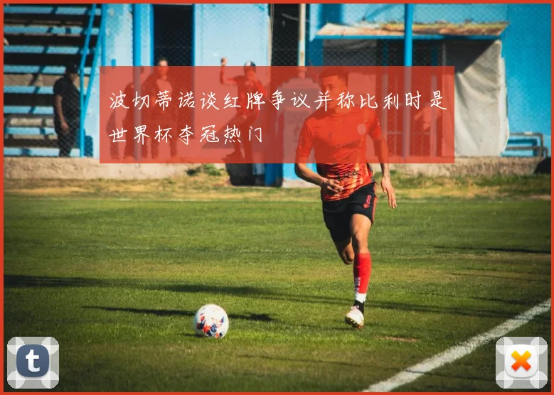 波切蒂诺谈红牌争议并称比利时是世界杯夺冠热门