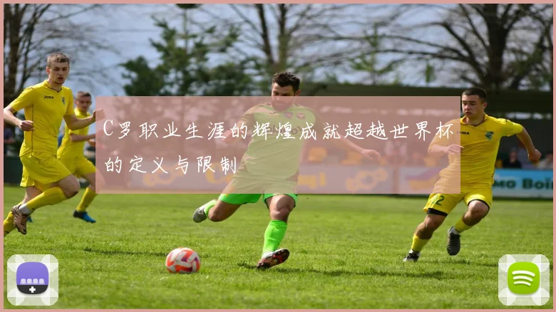 C罗职业生涯的辉煌成就超越世界杯的定义与限制
