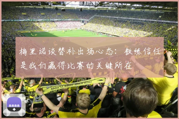 梅里诺谈替补出场心态：教练信任是我们赢得比赛的关键所在