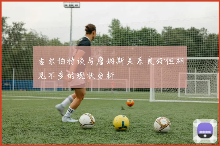 吉尔伯特谈与詹姆斯关系良好但相见不多的现状分析