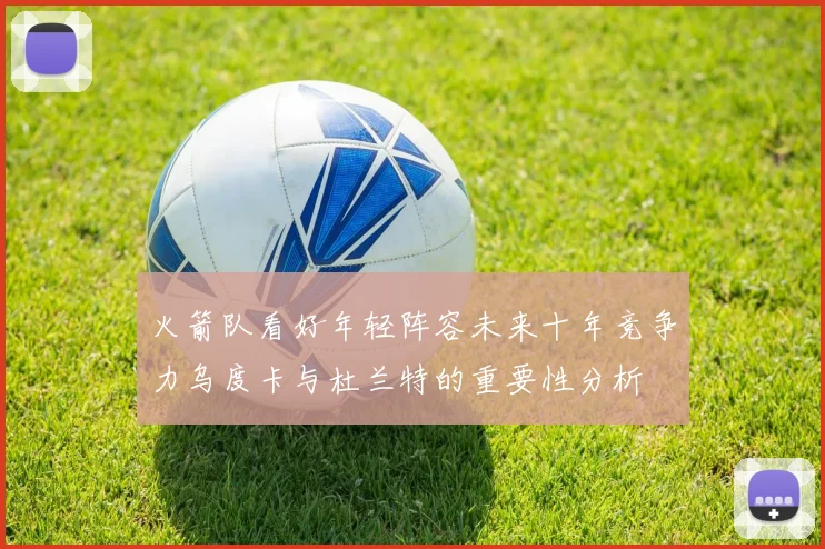 火箭队看好年轻阵容未来十年竞争力乌度卡与杜兰特的重要性分析