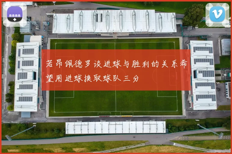 若昂佩德罗谈进球与胜利的关系希望用进球换取球队三分
