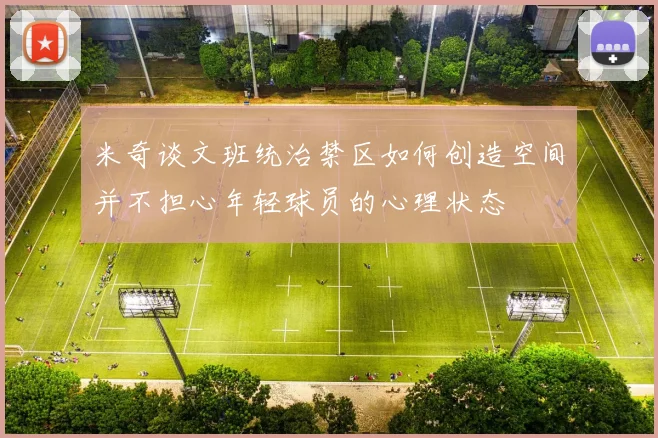 米奇谈文班统治禁区如何创造空间并不担心年轻球员的心理状态