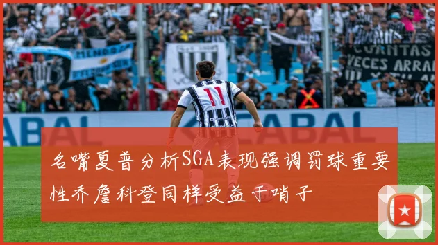 名嘴夏普分析SGA表现强调罚球重要性乔詹科登同样受益于哨子
