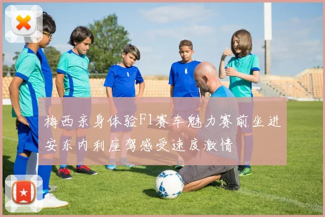 梅西亲身体验F1赛车魅力赛前坐进安东内利座驾感受速度激情
