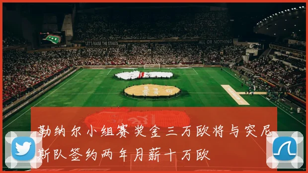 勒纳尔小组赛奖金三万欧将与突尼斯队签约两年月薪十万欧