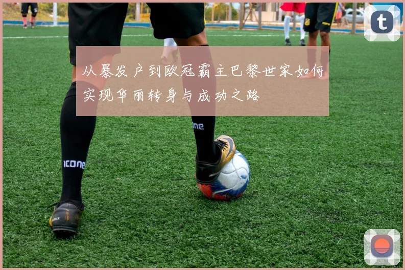 从暴发户到欧冠霸主巴黎世家如何实现华丽转身与成功之路