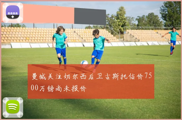 曼城关注切尔西后卫古斯托估价7500万镑尚未报价