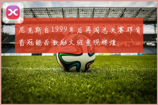 尼克斯自1999年后再闯总决赛邓肯首冠能否激励文班重现辉煌