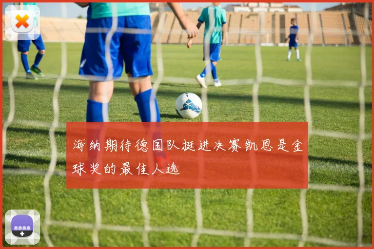 海纳期待德国队挺进决赛凯恩是金球奖的最佳人选