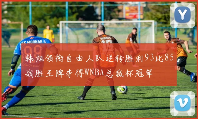 韩旭领衔自由人队逆转胜利93比85战胜王牌夺得WNBA总裁杯冠军