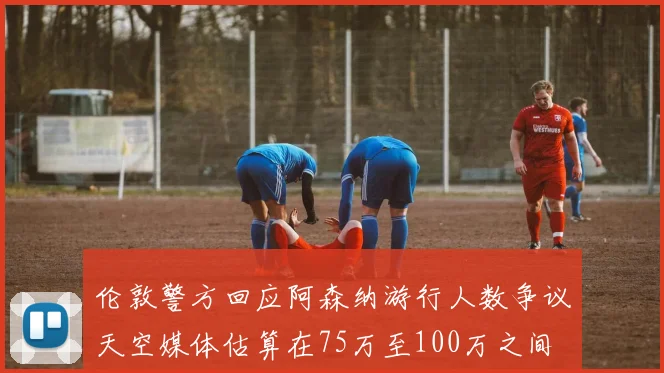 伦敦警方回应阿森纳游行人数争议天空媒体估算在75万至100万之间