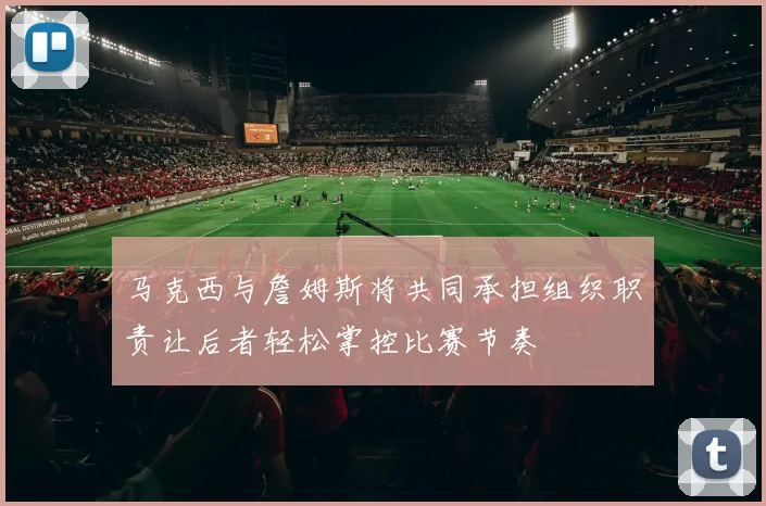 马克西与詹姆斯将共同承担组织职责让后者轻松掌控比赛节奏