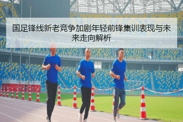 国足锋线新老竞争加剧年轻前锋集训表现与未来走向解析